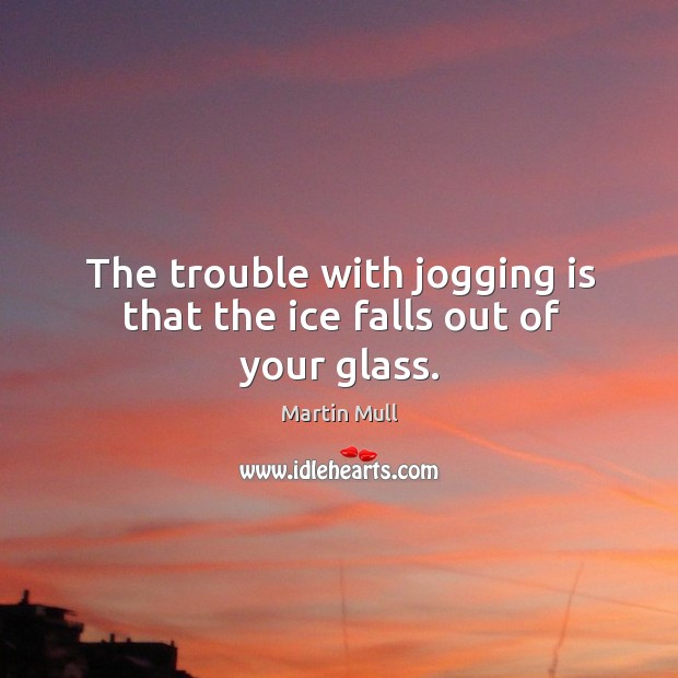 The trouble with jogging is that the ice falls out of your glass. Image