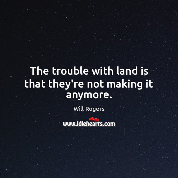 The trouble with land is that they’re not making it anymore. Will Rogers Picture Quote
