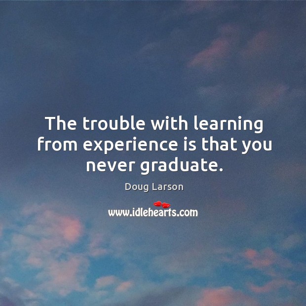 The trouble with learning from experience is that you never graduate. Doug Larson Picture Quote