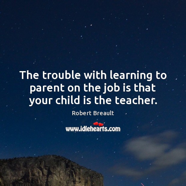 The trouble with learning to parent on the job is that your child is the teacher. Robert Breault Picture Quote