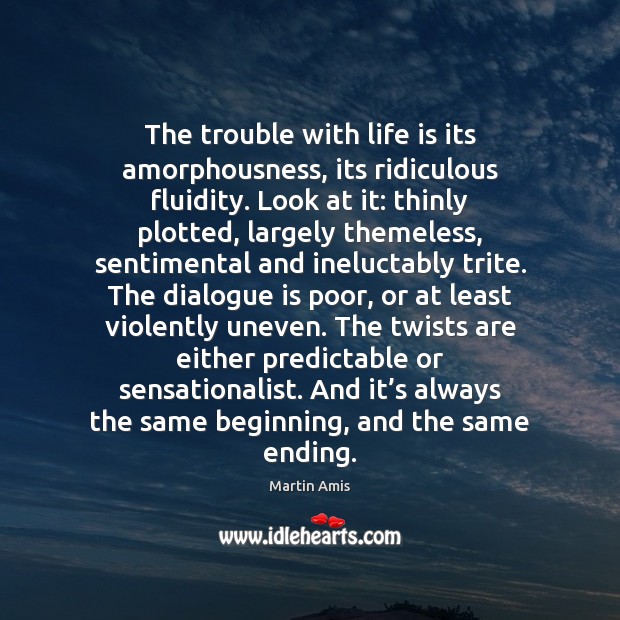 The trouble with life is its amorphousness, its ridiculous fluidity. Look at Martin Amis Picture Quote