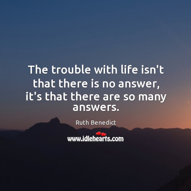 The trouble with life isn’t that there is no answer, it’s that there are so many answers. Ruth Benedict Picture Quote