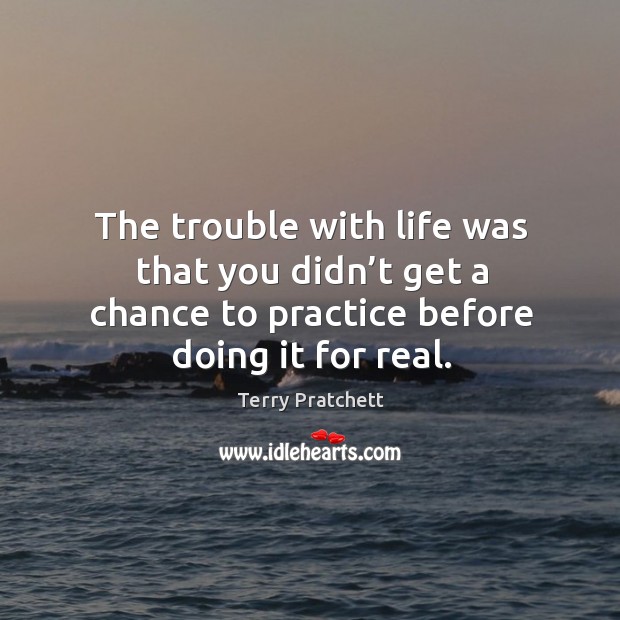 The trouble with life was that you didn’t get a chance Terry Pratchett Picture Quote