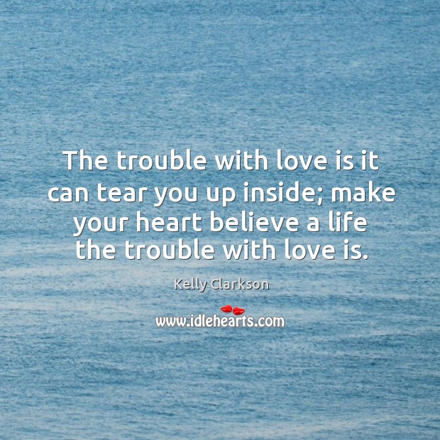 The trouble with love is it can tear you up inside; make your heart believe a life the trouble with love is. Image