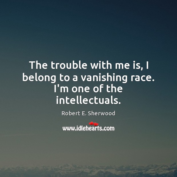 The trouble with me is, I belong to a vanishing race. I’m one of the intellectuals. Robert E. Sherwood Picture Quote