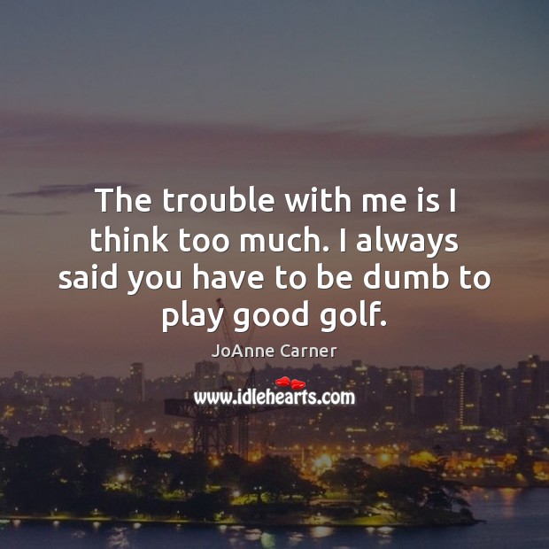 The trouble with me is I think too much. I always said JoAnne Carner Picture Quote