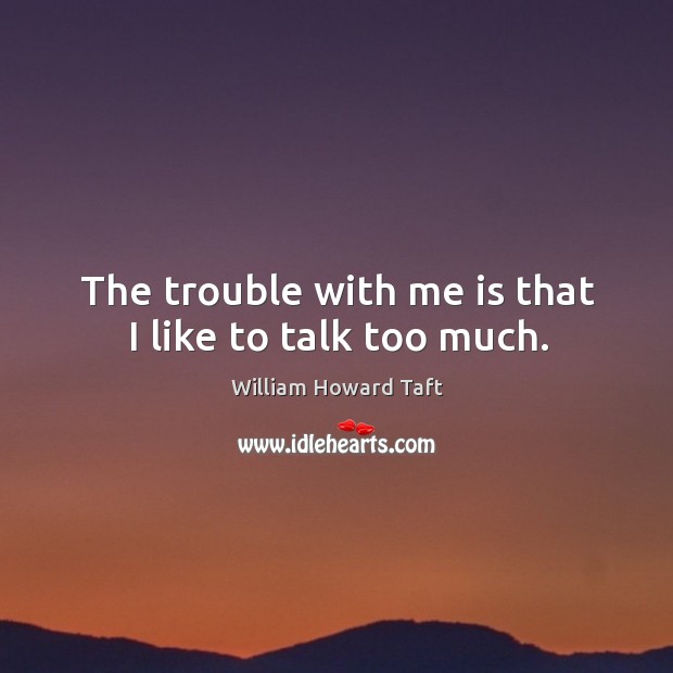 The trouble with me is that I like to talk too much. Image
