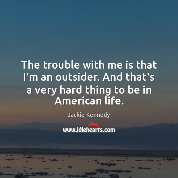 The trouble with me is that I’m an outsider. And that’s a Jackie Kennedy Picture Quote