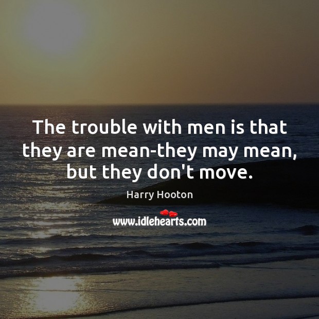 The trouble with men is that they are mean-they may mean, but they don’t move. Harry Hooton Picture Quote