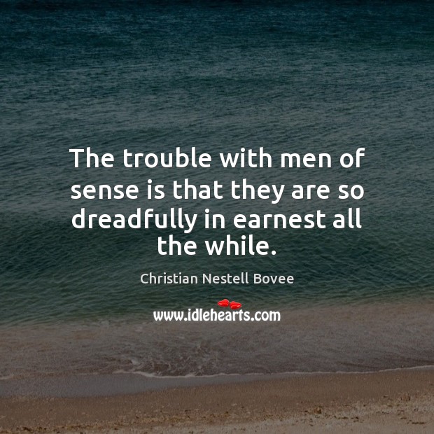 The trouble with men of sense is that they are so dreadfully in earnest all the while. Christian Nestell Bovee Picture Quote