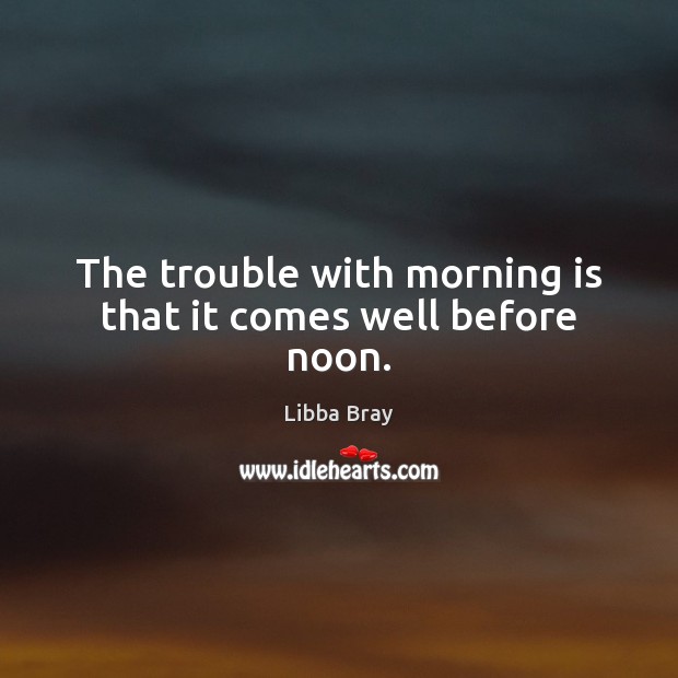 The trouble with morning is that it comes well before noon. Libba Bray Picture Quote