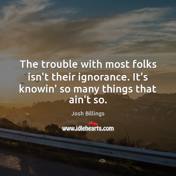 The trouble with most folks isn’t their ignorance. It’s knowin’ so many Josh Billings Picture Quote