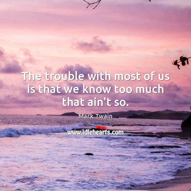 The trouble with most of us is that we know too much that ain’t so. Image