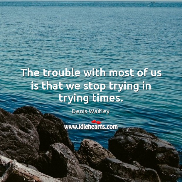 The trouble with most of us is that we stop trying in trying times. Denis Waitley Picture Quote