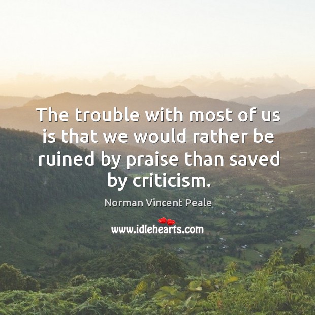 The trouble with most of us is that we would rather be ruined by praise than saved by criticism. Norman Vincent Peale Picture Quote