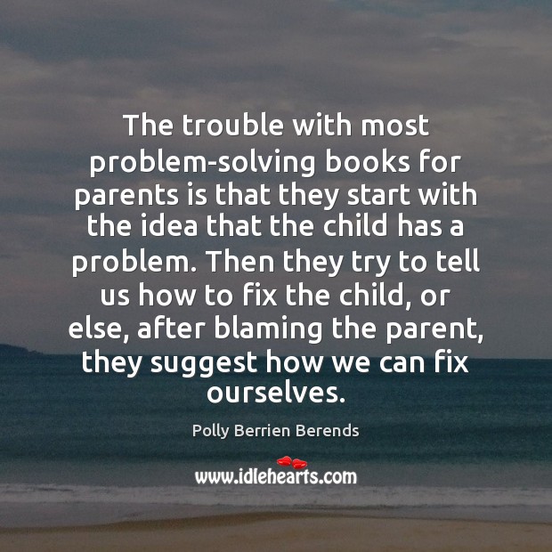 The trouble with most problem-solving books for parents is that they start Polly Berrien Berends Picture Quote