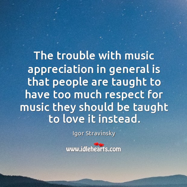 The trouble with music appreciation in general is that people Igor Stravinsky Picture Quote