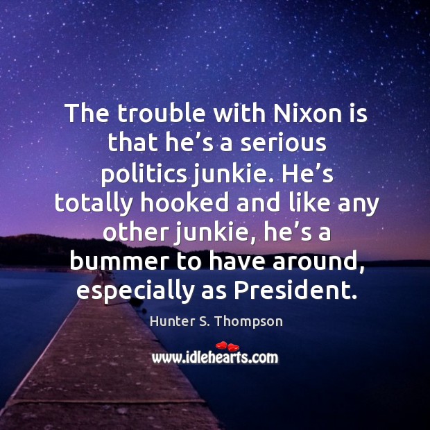 The trouble with nixon is that he’s a serious politics junkie. Hunter S. Thompson Picture Quote