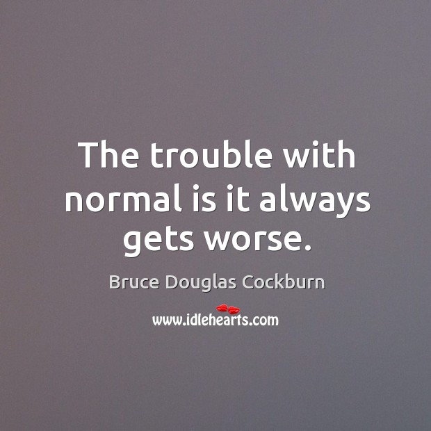 The trouble with normal is it always gets worse. Image