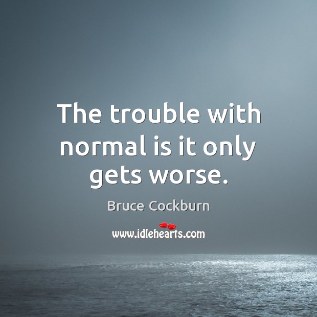 The trouble with normal is it only gets worse. Image