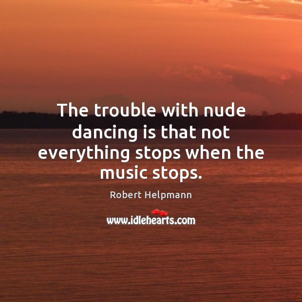 The trouble with nude dancing is that not everything stops when the music stops. Robert Helpmann Picture Quote
