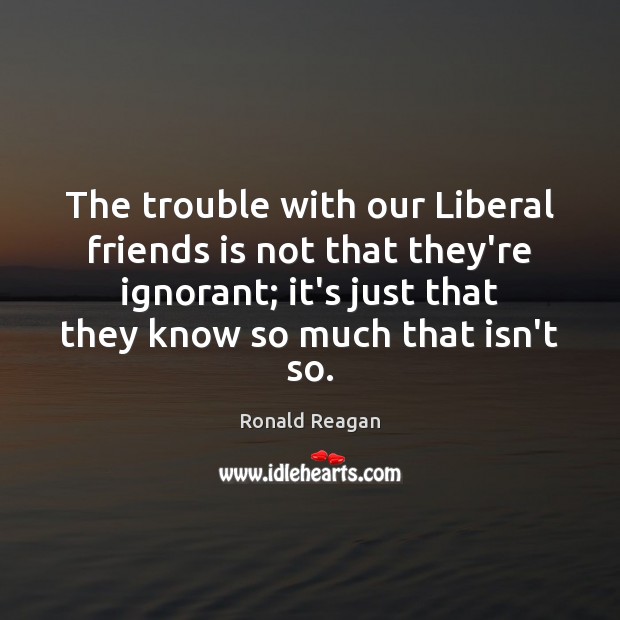 The trouble with our Liberal friends is not that they’re ignorant; it’s Ronald Reagan Picture Quote