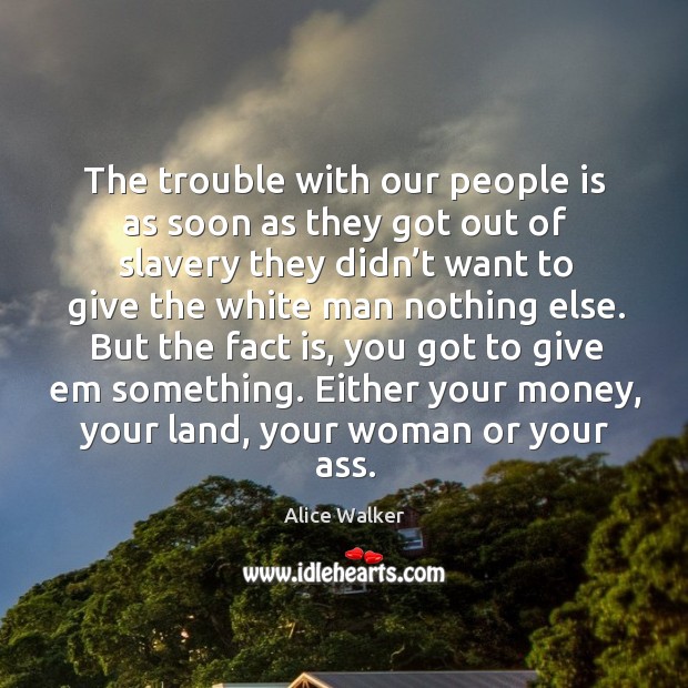 The trouble with our people is as soon as they got out of slavery they didn’t want to Alice Walker Picture Quote