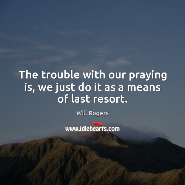 The trouble with our praying is, we just do it as a means of last resort. Image