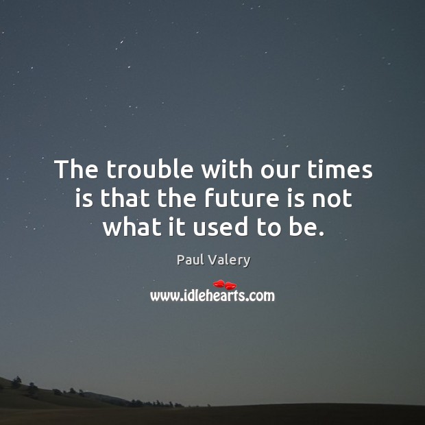 The trouble with our times is that the future is not what it used to be. Image