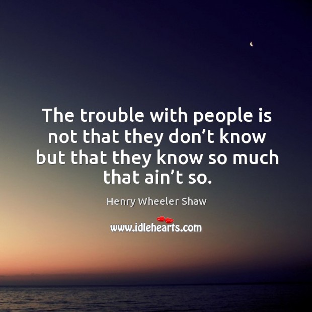 The trouble with people is not that they don’t know but that they know so much that ain’t so. Henry Wheeler Shaw Picture Quote