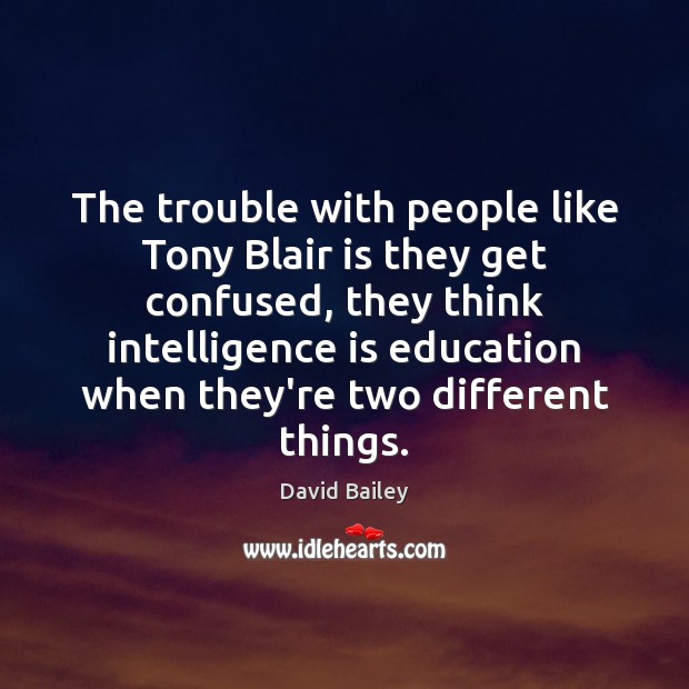 The trouble with people like Tony Blair is they get confused, they David Bailey Picture Quote