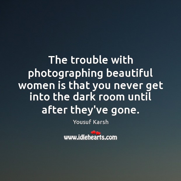 The trouble with photographing beautiful women is that you never get into Yousuf Karsh Picture Quote