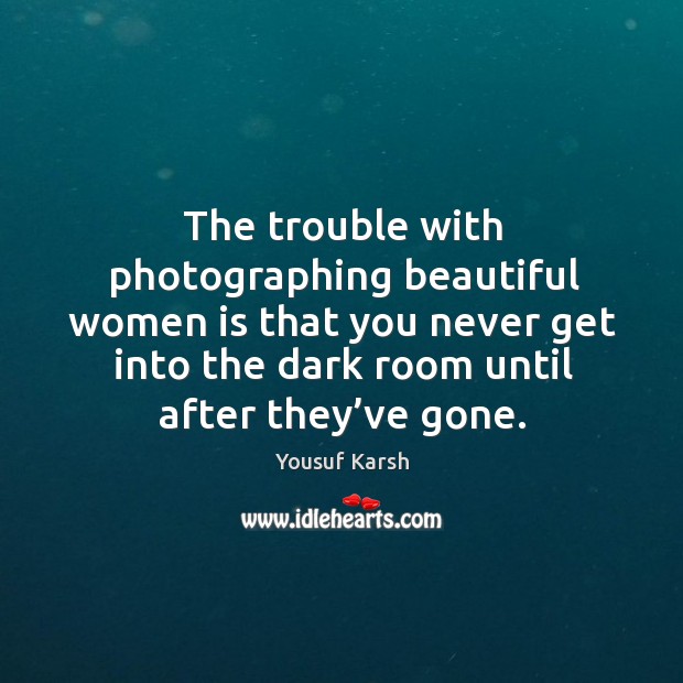 The trouble with photographing beautiful women is that you never get into the dark room until after they’ve gone. Yousuf Karsh Picture Quote