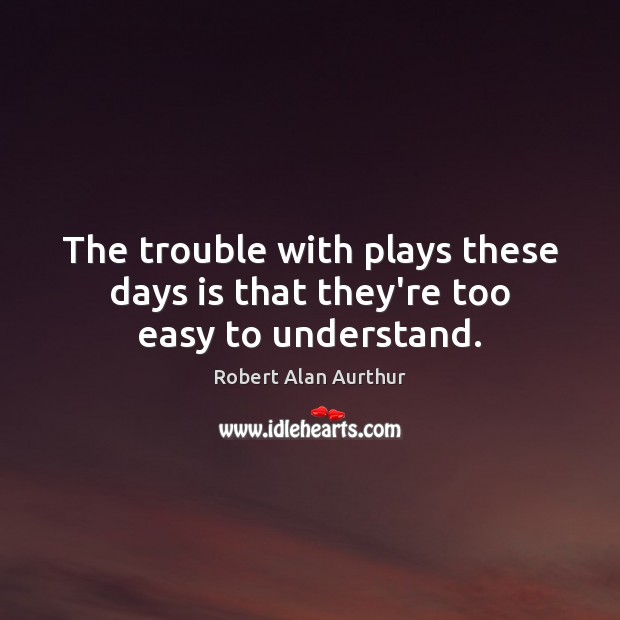 The trouble with plays these days is that they’re too easy to understand. Image