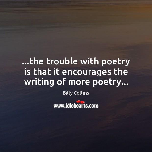 …the trouble with poetry is that it encourages the writing of more poetry… Billy Collins Picture Quote