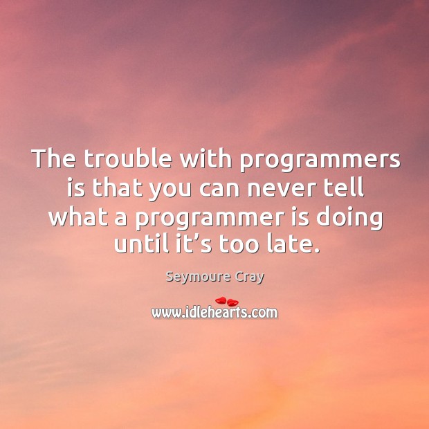 The trouble with programmers is that you can never tell what a programmer is doing until it’s too late. Seymoure Cray Picture Quote