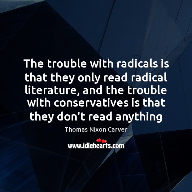 The trouble with radicals is that they only read radical literature, and Thomas Nixon Carver Picture Quote
