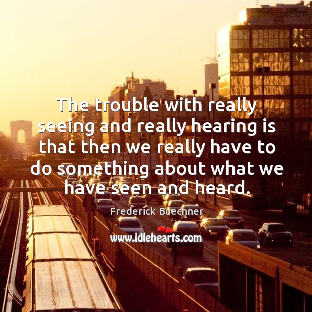The trouble with really seeing and really hearing is that then we Frederick Buechner Picture Quote