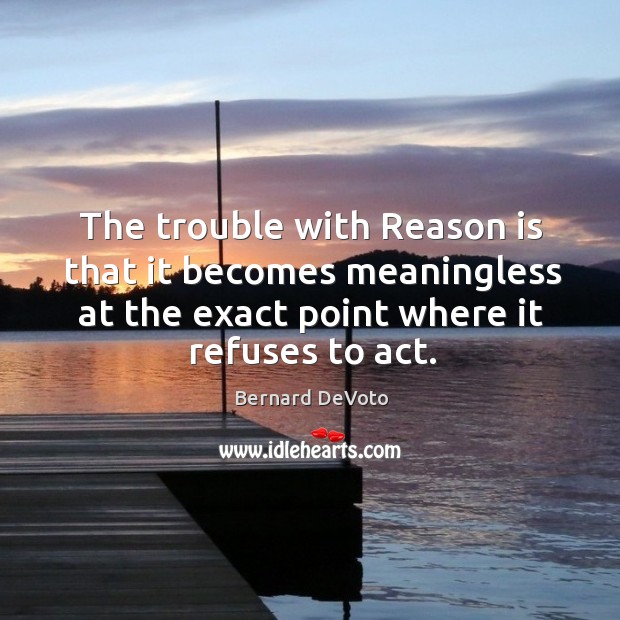 The trouble with reason is that it becomes meaningless at the exact point where it refuses to act. Image