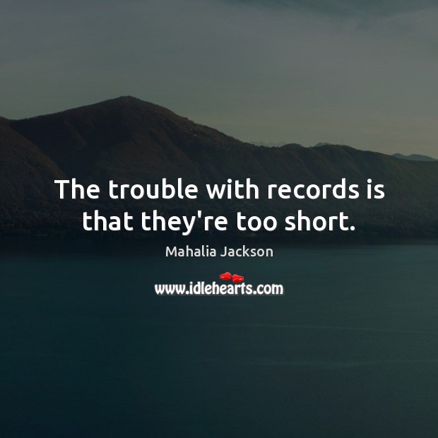 The trouble with records is that they’re too short. Mahalia Jackson Picture Quote