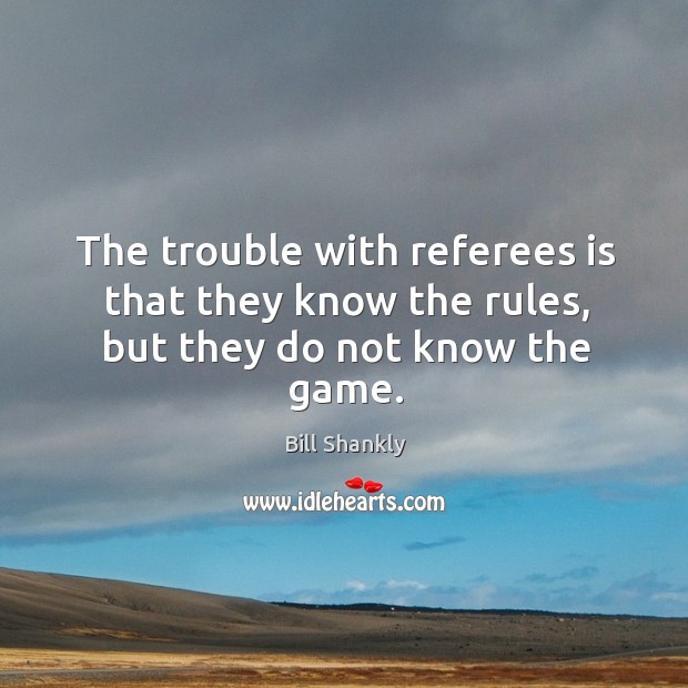 The trouble with referees is that they know the rules, but they do not know the game. Bill Shankly Picture Quote