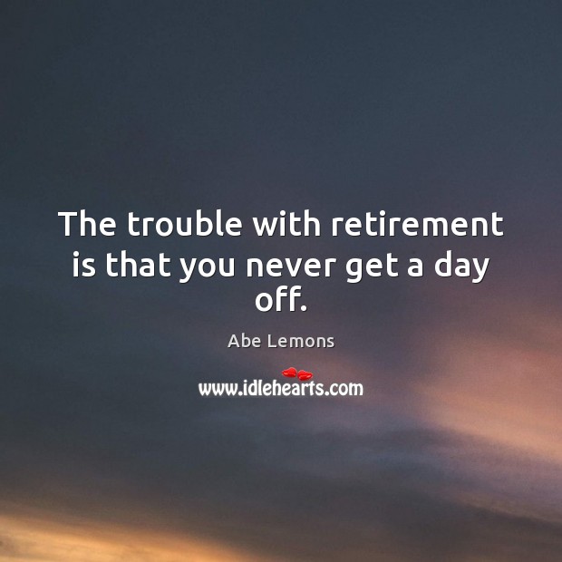 The trouble with retirement is that you never get a day off. Funny Retirement Quotes Image