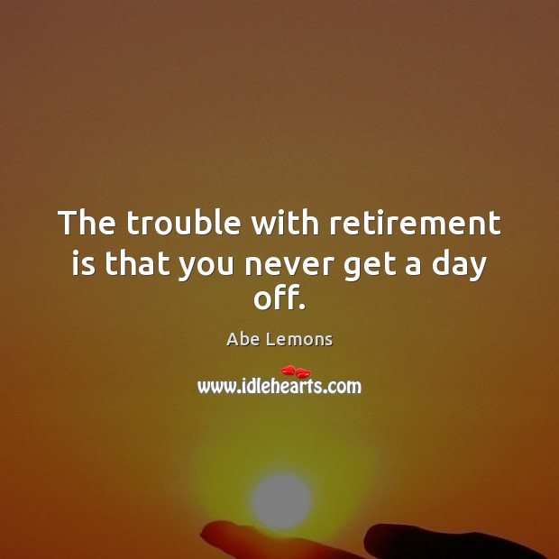 The trouble with retirement is that you never get a day off. Retirement Quotes Image