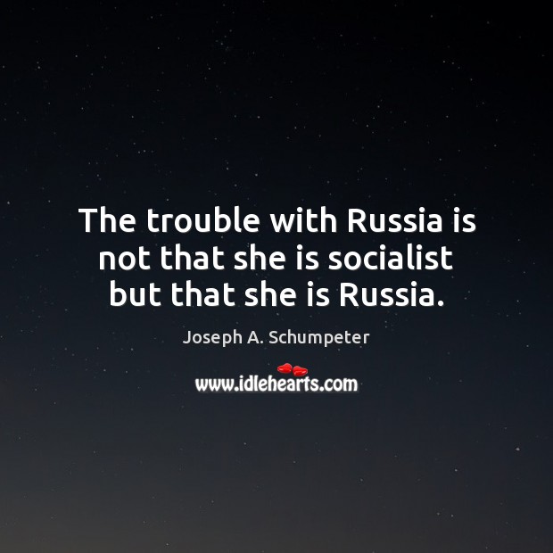 The trouble with Russia is not that she is socialist but that she is Russia. Joseph A. Schumpeter Picture Quote