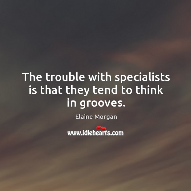 The trouble with specialists is that they tend to think in grooves. Elaine Morgan Picture Quote