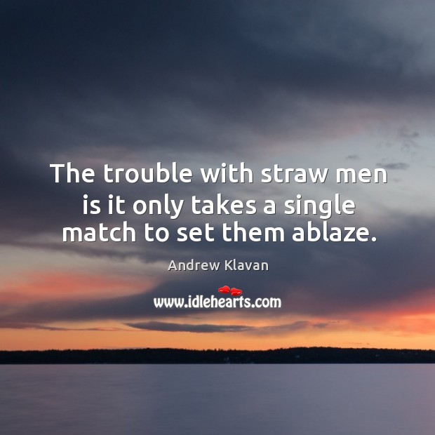 The trouble with straw men is it only takes a single match to set them ablaze. Andrew Klavan Picture Quote