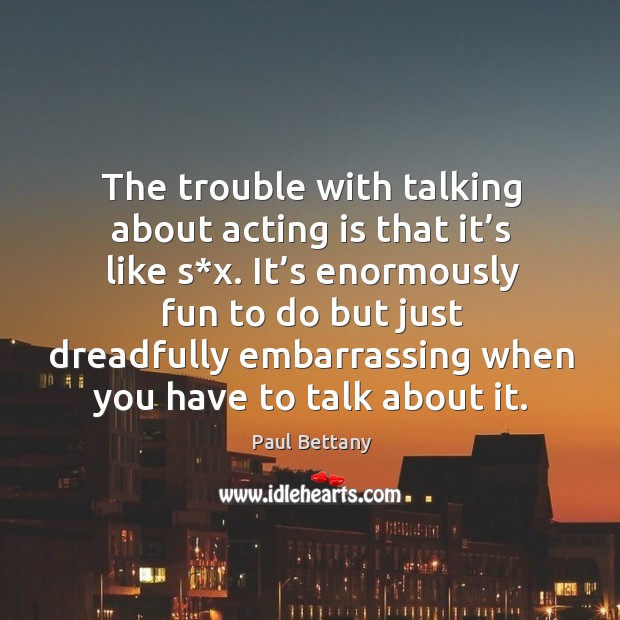 The trouble with talking about acting is that it’s like s*x. It’s enormously fun to do but Acting Quotes Image