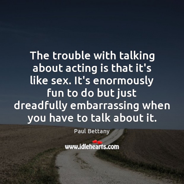 The trouble with talking about acting is that it’s like sex. It’s Paul Bettany Picture Quote