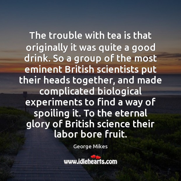 The trouble with tea is that originally it was quite a good George Mikes Picture Quote