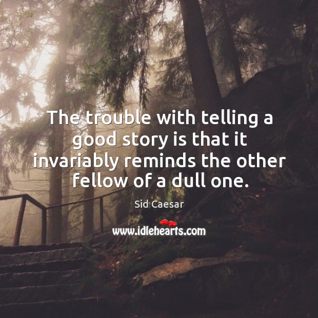 The trouble with telling a good story is that it invariably reminds the other fellow of a dull one. Sid Caesar Picture Quote